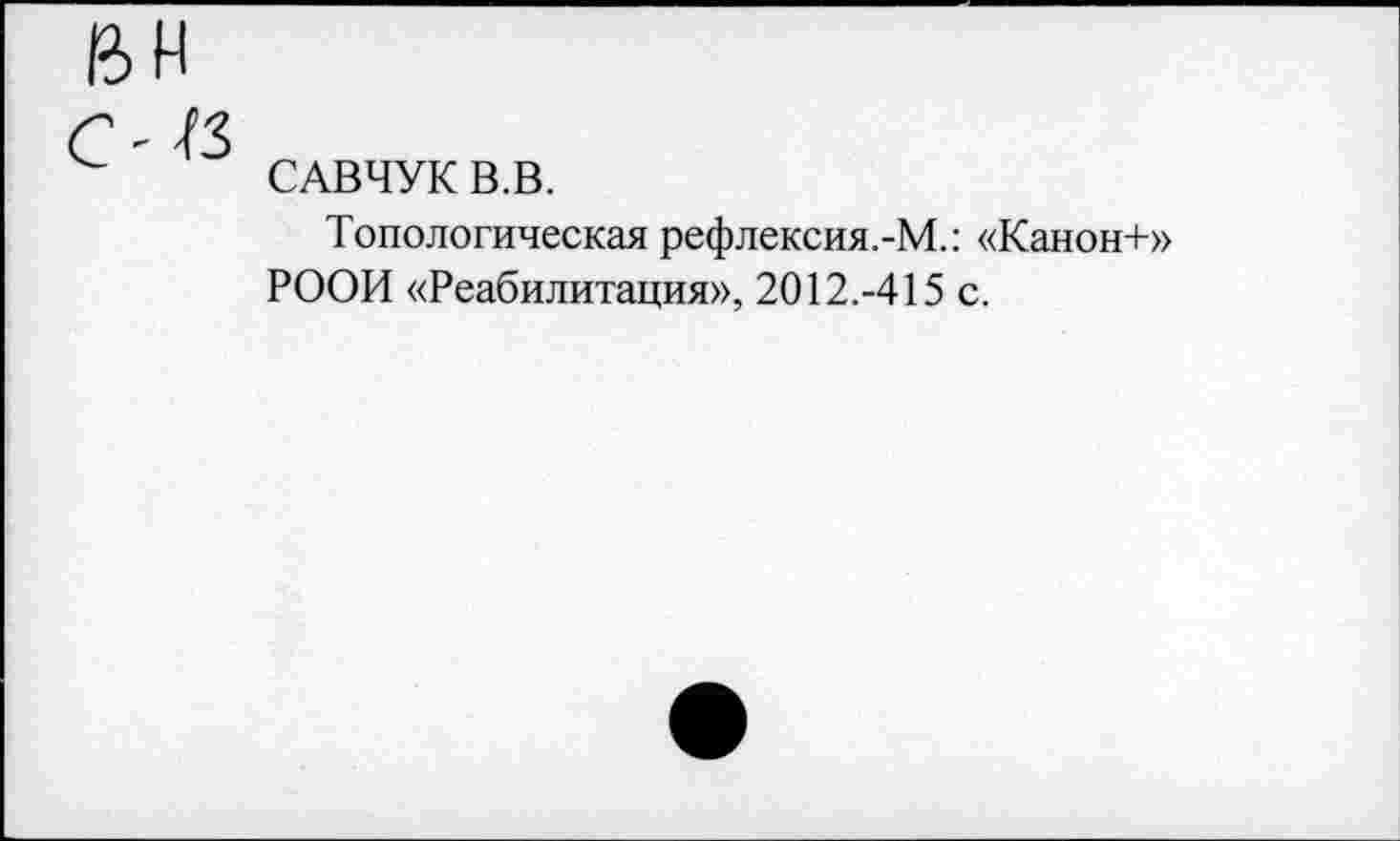 ﻿САВЧУК В.В.
Топологическая рефлексия.-М.: «Канон+» РООИ «Реабилитация», 2012.-415 с.